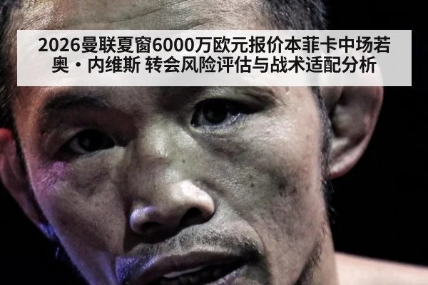2026曼联夏窗6000万欧元报价本菲卡中场若奥·内维斯 转会风险评估与战术适配分析