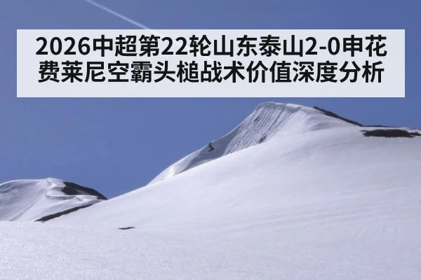 2026中超第22轮山东泰山2-0申花 费莱尼空霸头槌战术价值深度分析