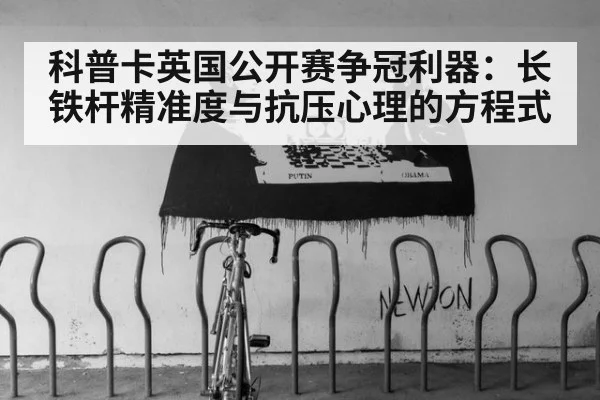 科普卡英国公开赛争冠利器：长铁杆精准度与抗压心理的方程式