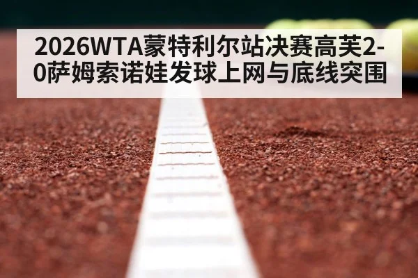 2026WTA蒙特利尔站决赛高芙2-0萨姆索诺娃发球上网与底线突围