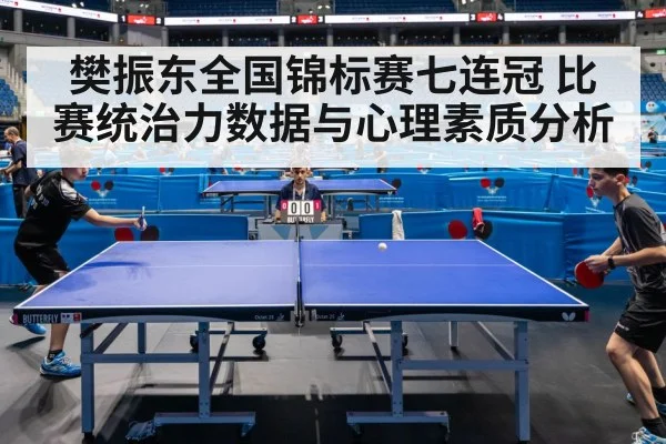 樊振东全国锦标赛七连冠 比赛统治力数据与心理素质分析