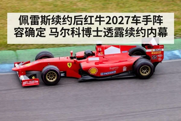 佩雷斯续约后红牛2027车手阵容确定 马尔科博士透露续约内幕