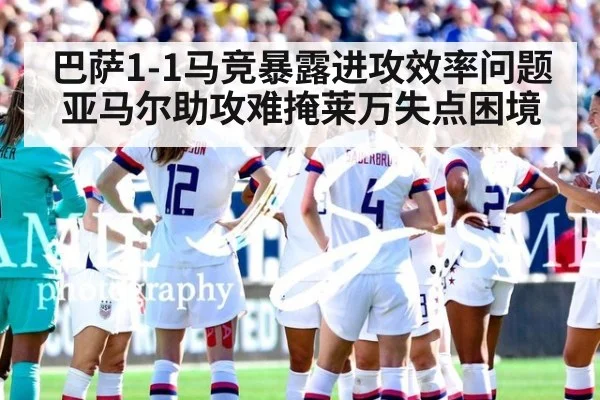 巴萨1-1马竞暴露进攻效率问题亚马尔助攻难掩莱万失点困境