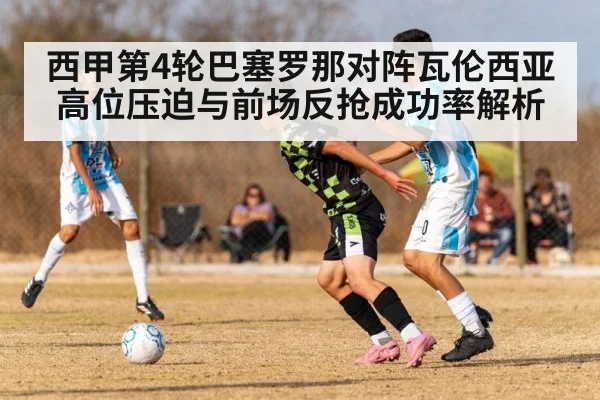 西甲第4轮巴塞罗那对阵瓦伦西亚 高位压迫与前场反抢成功率解析