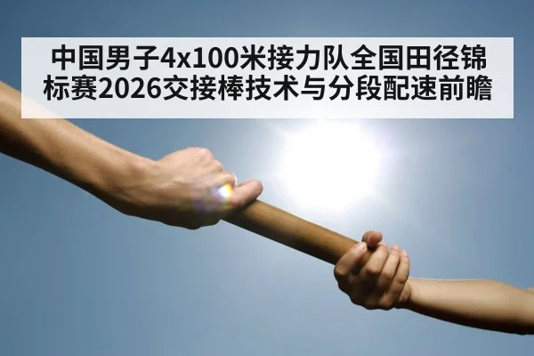 中国男子4x100米接力队全国田径锦标赛2026交接棒技术与分段配速前瞻