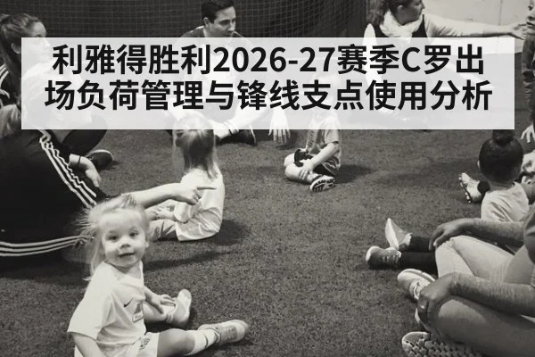 利雅得胜利2026-27赛季C罗出场负荷管理与锋线支点使用分析