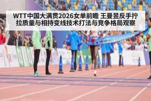WTT中国大满贯2026女单前瞻 王曼昱反手拧拉质量与相持变线技术打法与竞争格局观察