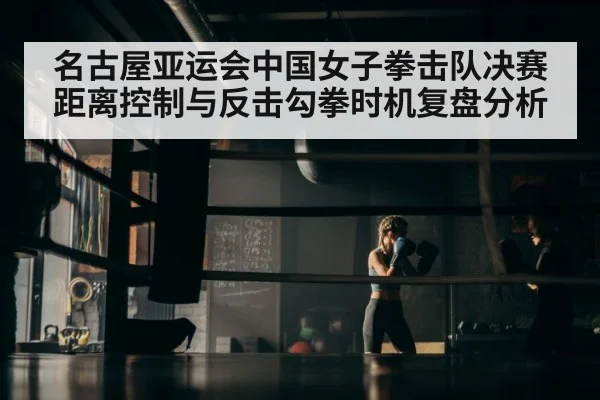 名古屋亚运会中国女子拳击队决赛距离控制与反击勾拳时机复盘分析