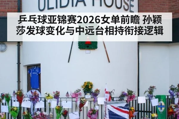 乒乓球亚锦赛2026女单前瞻 孙颖莎发球变化与中远台相持衔接逻辑