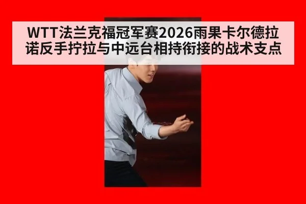 WTT法兰克福冠军赛2026雨果卡尔德拉诺反手拧拉与中远台相持衔接的战术支点