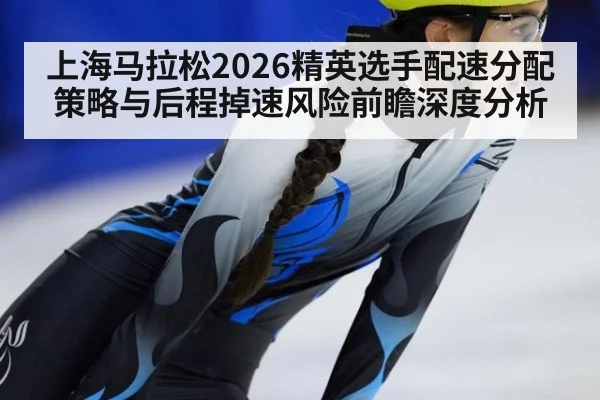 上海马拉松2026精英选手配速分配策略与后程掉速风险前瞻深度分析
