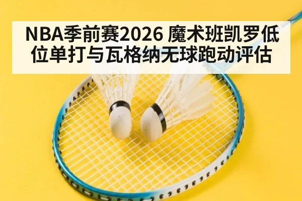 NBA季前赛2026 魔术班凯罗低位单打与瓦格纳无球跑动评估