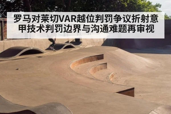 罗马对莱切VAR越位判罚争议折射意甲技术判罚边界与沟通难题再审视