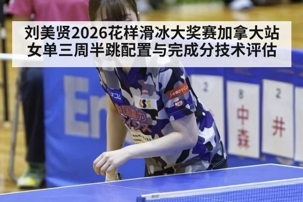刘美贤2026花样滑冰大奖赛加拿大站女单三周半跳配置与完成分技术评估
