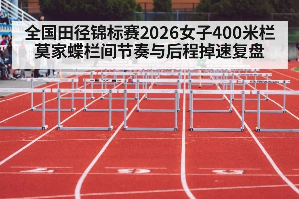 全国田径锦标赛2026女子400米栏莫家蝶栏间节奏与后程掉速复盘